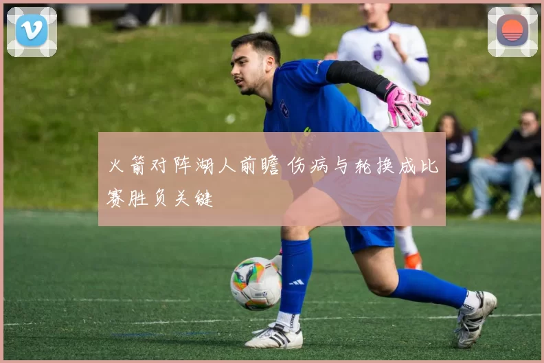 火箭对阵湖人前瞻 伤病与轮换成比赛胜负关键