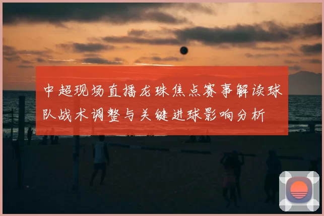 中超现场直播龙珠焦点赛事解读球队战术调整与关键进球影响分析