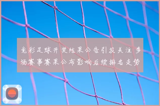 竞彩足球开奖结果公告引发关注 多场赛事赛果公布影响后续排名走势
