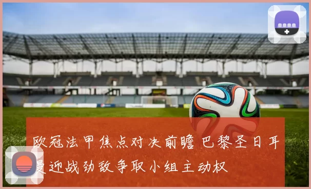 欧冠法甲焦点对决前瞻 巴黎圣日耳曼迎战劲敌争取小组主动权