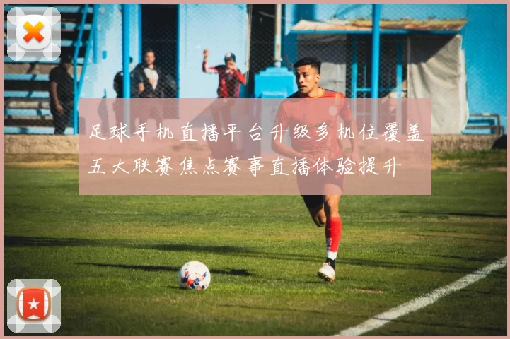 足球手机直播平台升级多机位覆盖五大联赛焦点赛事直播体验提升