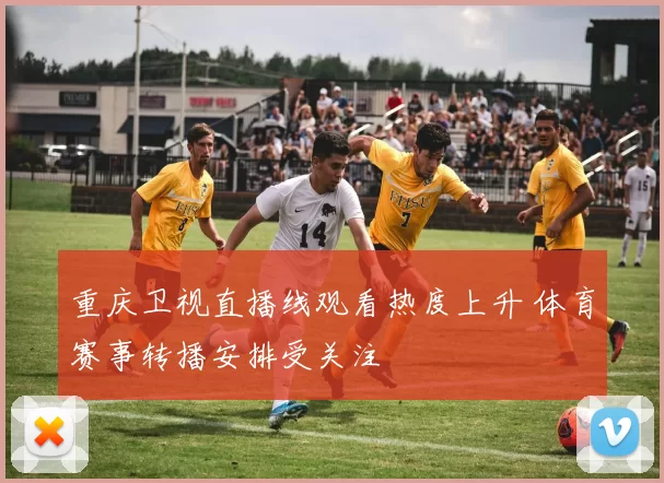 重庆卫视直播线观看热度上升 体育赛事转播安排受关注