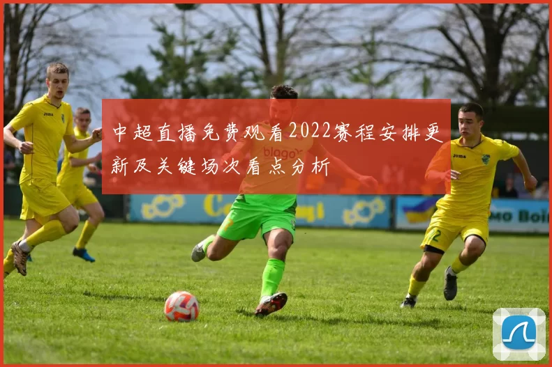 中超直播免费观看2022赛程安排更新及关键场次看点分析