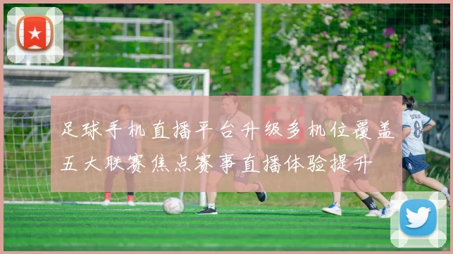 足球手机直播平台升级多机位覆盖五大联赛焦点赛事直播体验提升