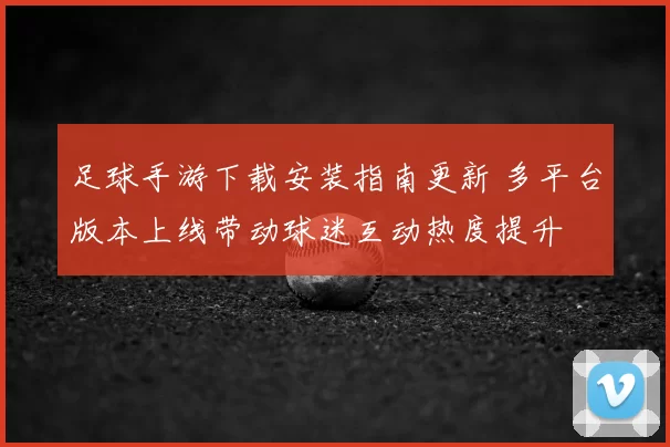 足球手游下载安装指南更新 多平台版本上线带动球迷互动热度提升