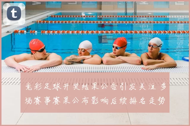 竞彩足球开奖结果公告引发关注 多场赛事赛果公布影响后续排名走势