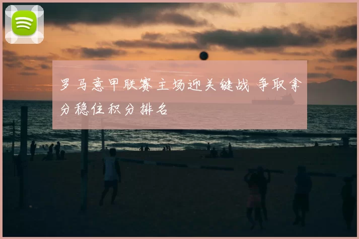 罗马意甲联赛主场迎关键战 争取拿分稳住积分排名