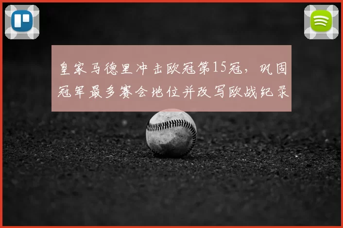 皇家马德里冲击欧冠第15冠，巩固冠军最多赛会地位并改写欧战纪录