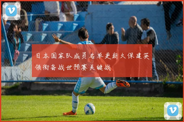 日本国家队成员名单更新久保建英领衔备战世预赛关键战