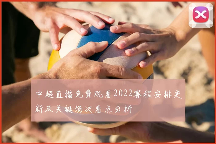 中超直播免费观看2022赛程安排更新及关键场次看点分析