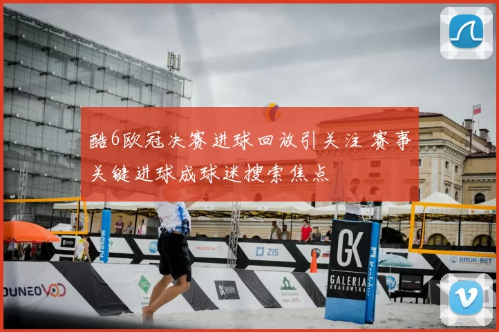 酷6欧冠决赛进球回放引关注 赛事关键进球成球迷搜索焦点