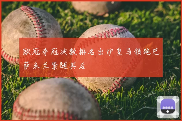 欧冠夺冠次数排名出炉皇马领跑巴萨米兰紧随其后