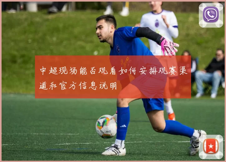 中超现场能否观看如何安排观赛渠道和官方信息说明