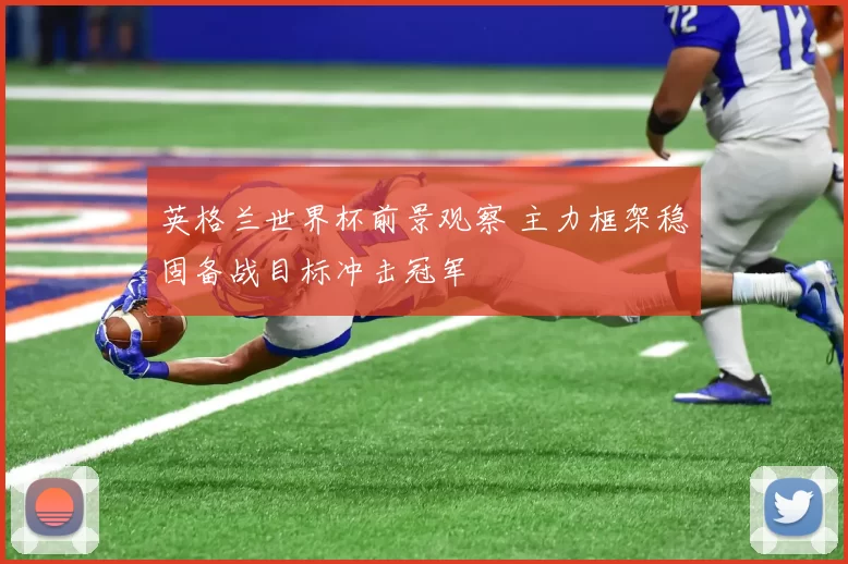英格兰世界杯前景观察 主力框架稳固备战目标冲击冠军