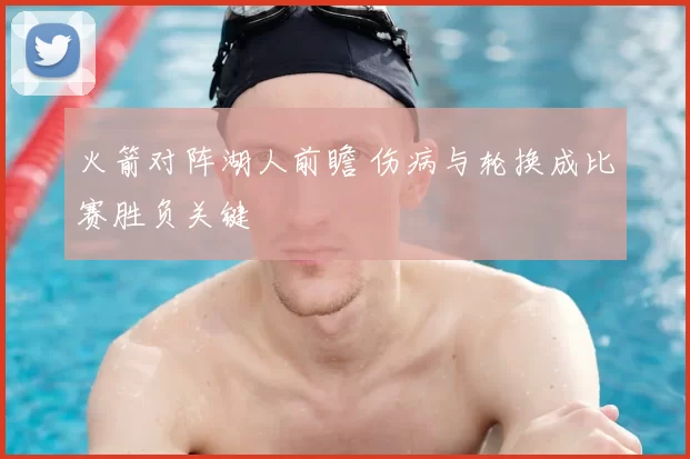 火箭对阵湖人前瞻 伤病与轮换成比赛胜负关键