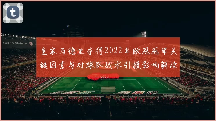 皇家马德里夺得2022年欧冠冠军关键因素与对球队战术引援影响解读