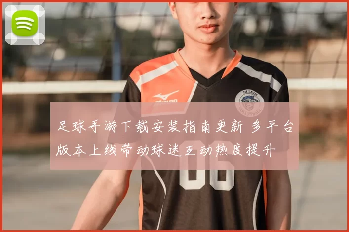 足球手游下载安装指南更新 多平台版本上线带动球迷互动热度提升