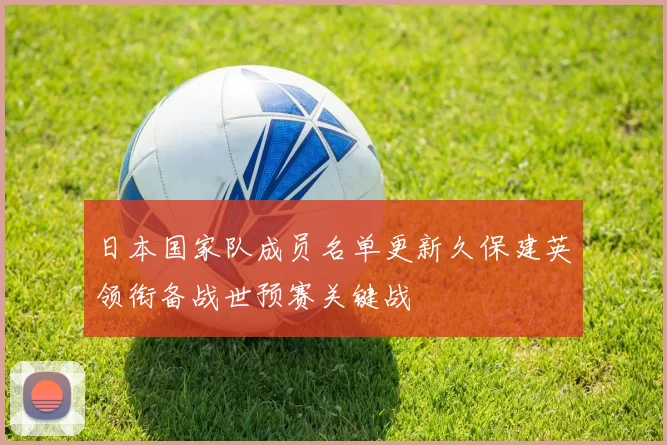 日本国家队成员名单更新久保建英领衔备战世预赛关键战