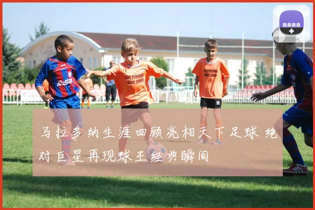 马拉多纳生涯回顾亮相天下足球 绝对巨星再现球王经典瞬间