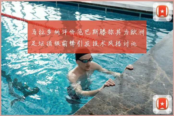 马拉多纳评价范巴斯滕称其为欧洲足坛顶级前锋引发技术风格讨论