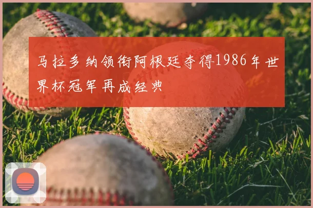 马拉多纳领衔阿根廷夺得1986年世界杯冠军再成经典
