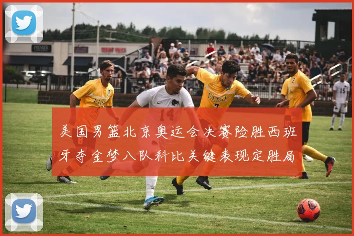美国男篮北京奥运会决赛险胜西班牙夺金梦八队科比关键表现定胜局