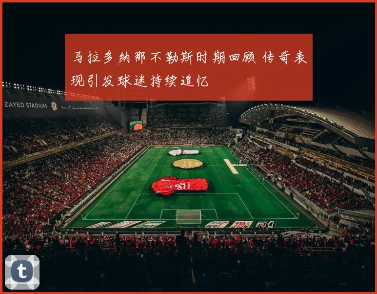 马拉多纳那不勒斯时期回顾 传奇表现引发球迷持续追忆
