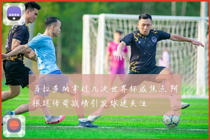 马拉多纳拿过几次世界杯成焦点 阿根廷传奇战绩引发球迷关注