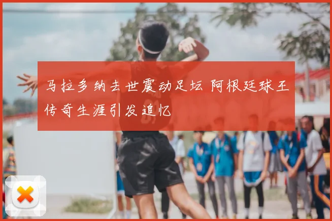 马拉多纳去世震动足坛 阿根廷球王传奇生涯引发追忆
