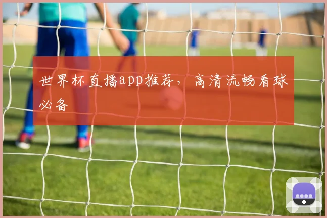 世界杯直播app推荐,高清流畅看球必备