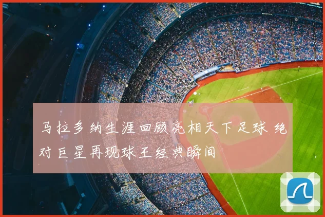 马拉多纳生涯回顾亮相天下足球 绝对巨星再现球王经典瞬间