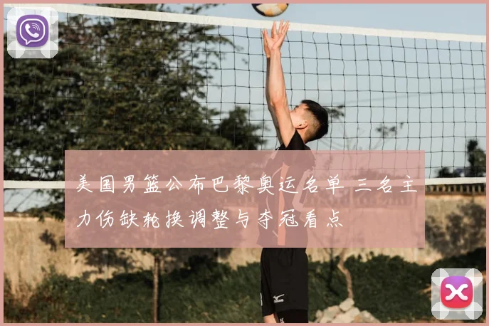 美国男篮公布巴黎奥运名单 三名主力伤缺轮换调整与夺冠看点