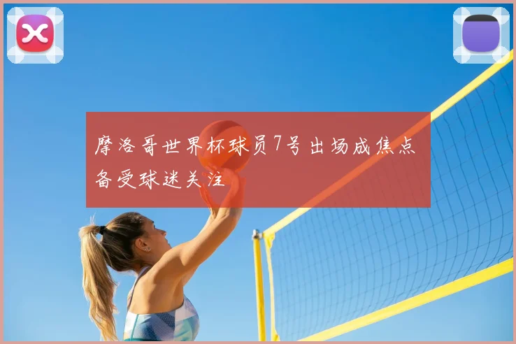 摩洛哥世界杯球员7号出场成焦点 备受球迷关注