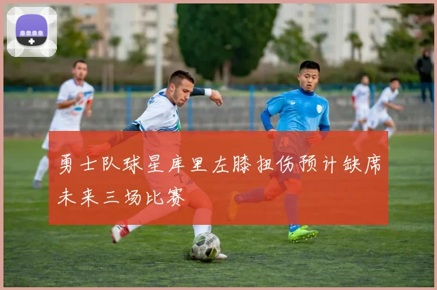 勇士队球星库里左膝扭伤预计缺席未来三场比赛