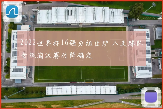 2022世界杯16强分组出炉 八支球队晋级淘汰赛对阵确定