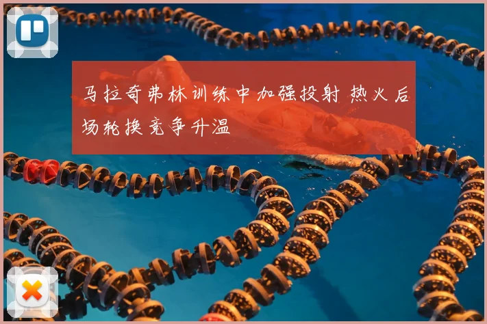 马拉奇弗林训练中加强投射 热火后场轮换竞争升温