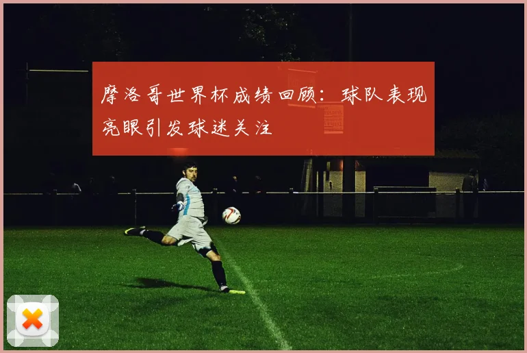摩洛哥世界杯成绩回顾:球队表现亮眼引发球迷关注