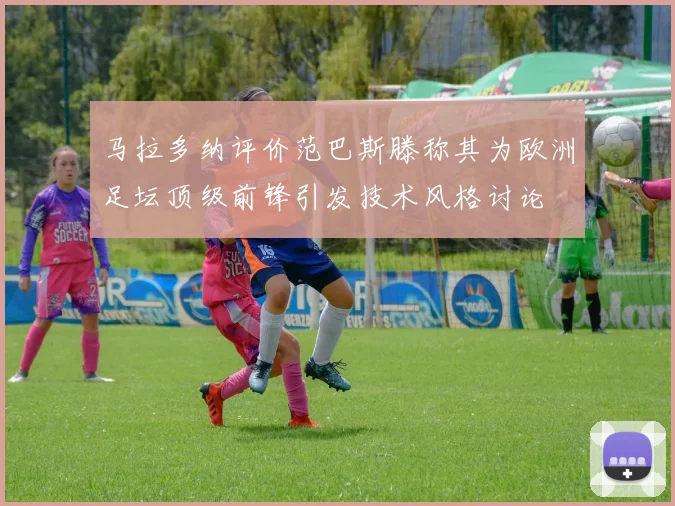 马拉多纳评价范巴斯滕称其为欧洲足坛顶级前锋引发技术风格讨论