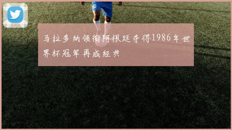 马拉多纳领衔阿根廷夺得1986年世界杯冠军再成经典
